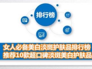 美白祛斑产品排行榜（女人必备美白淡斑护肤品排行榜）